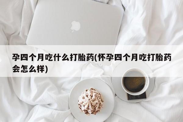 卖打胎药的联系方式或微信孕四个月吃什么打胎药(怀孕四个月吃打胎药会怎么样)