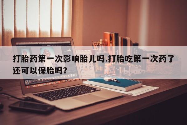卖打胎药的联系方式或微信打胎药第一次影响胎儿吗.打胎吃第一次药了还可以保胎吗？