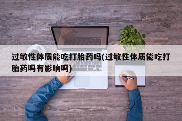 卖打胎药的联系方式或微信过敏性体质能吃打胎药吗(过敏性体质能吃打胎药吗有影响吗)