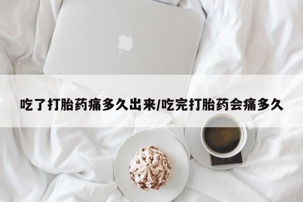 卖打胎药的联系方式或微信吃了打胎药痛多久出来/吃完打胎药会痛多久