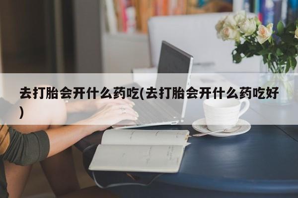 卖打胎药的联系方式或微信去打胎会开什么药吃(去打胎会开什么药吃好)