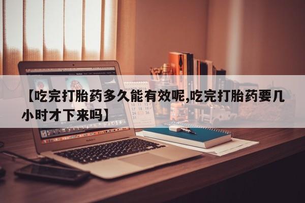 卖打胎药的联系方式或微信【吃完打胎药多久能有效呢,吃完打胎药要几小时才下来吗】