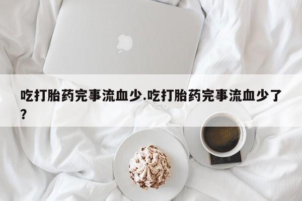 卖打胎药的联系方式或微信吃打胎药完事流血少.吃打胎药完事流血少了？