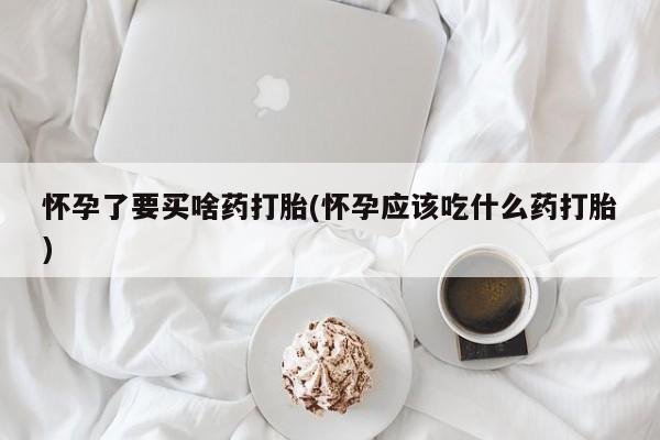 卖打胎药的联系方式或微信怀孕了要买啥药打胎(怀孕应该吃什么药打胎)