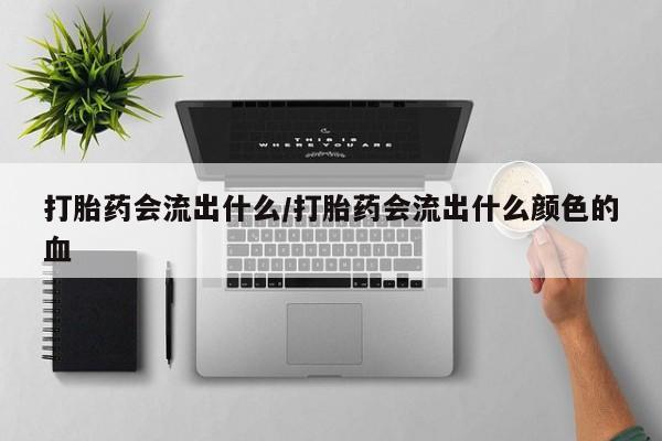 卖打胎药的联系方式或微信打胎药会流出什么/打胎药会流出什么颜色的血