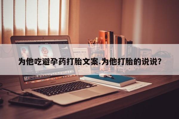 卖打胎药的联系方式或微信为他吃避孕药打胎文案.为他打胎的说说？