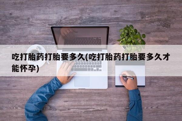 卖打胎药的联系方式或微信吃打胎药打胎要多久(吃打胎药打胎要多久才能怀孕)