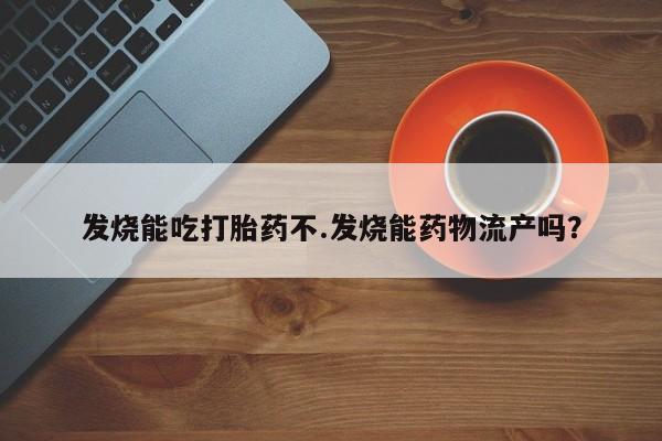 卖打胎药的联系方式或微信发烧能吃打胎药不.发烧能药物流产吗？