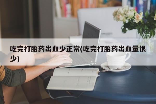 卖打胎药的联系方式或微信吃完打胎药出血少正常(吃完打胎药出血量很少)