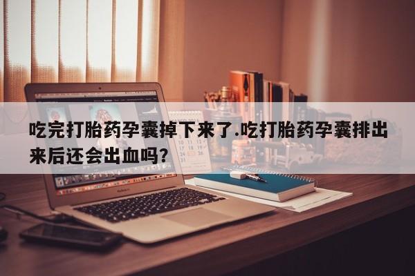 卖打胎药的联系方式或微信吃完打胎药孕囊掉下来了.吃打胎药孕囊排出来后还会出血吗？
