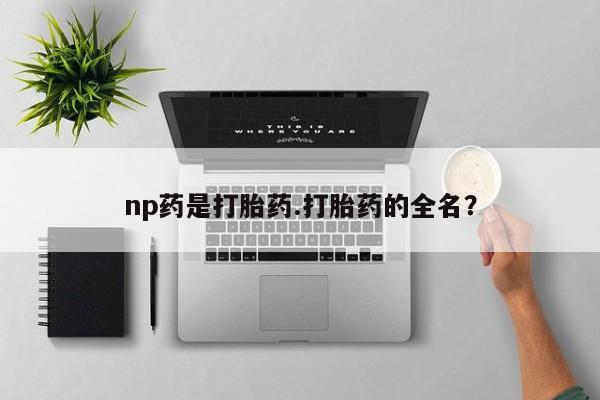 卖打胎药的联系方式或微信np药是打胎药.打胎药的全名？