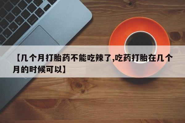 卖打胎药的联系方式或微信【几个月打胎药不能吃辣了,吃药打胎在几个月的时候可以】