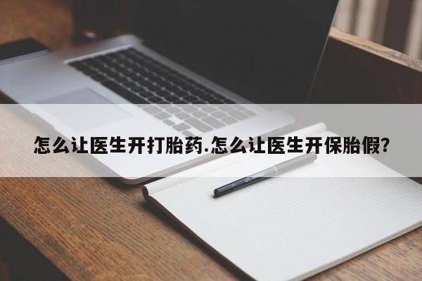 卖打胎药的联系方式或微信怎么让医生开打胎药.怎么让医生开保胎假？