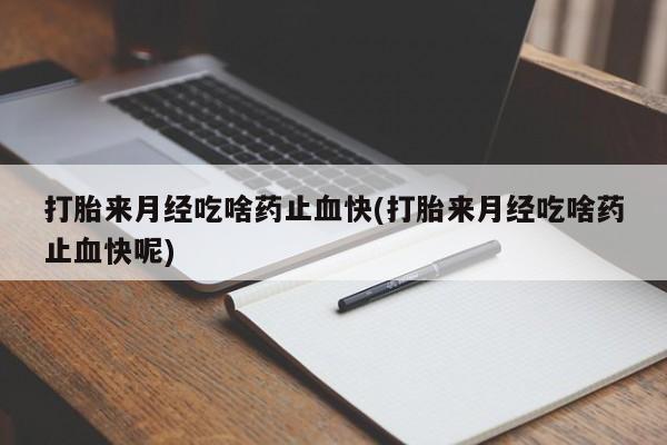 卖打胎药的联系方式或微信打胎来月经吃啥药止血快(打胎来月经吃啥药止血快呢)