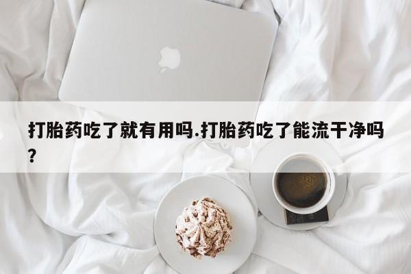 卖打胎药的联系方式或微信打胎药吃了就有用吗.打胎药吃了能流干净吗？