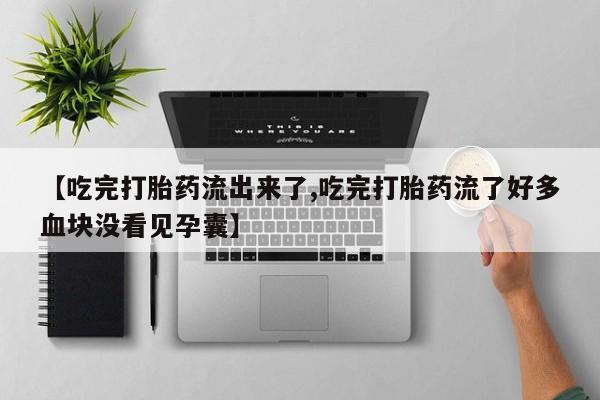 卖打胎药的联系方式或微信【吃完打胎药流出来了,吃完打胎药流了好多血块没看见孕囊】
