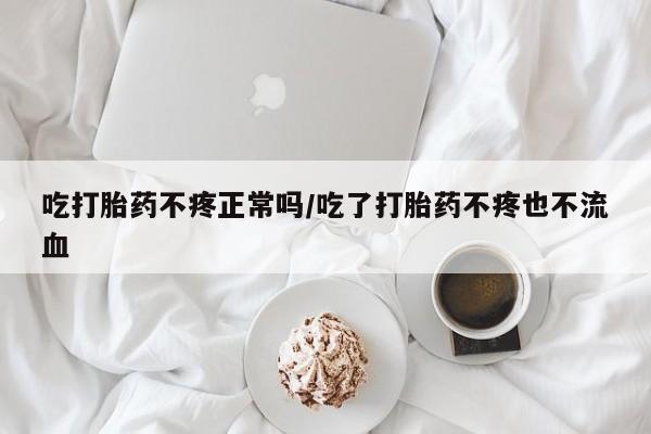 卖打胎药的联系方式或微信吃打胎药不疼正常吗/吃了打胎药不疼也不流血