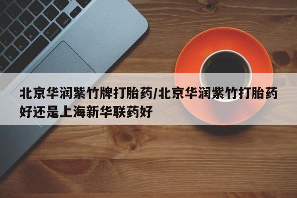 卖打胎药的联系方式或微信北京华润紫竹牌打胎药/北京华润紫竹打胎药好还是上海新华联药好