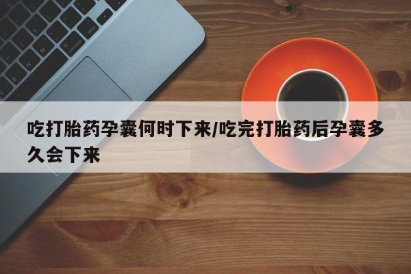 卖打胎药的联系方式或微信吃打胎药孕囊何时下来/吃完打胎药后孕囊多久会下来