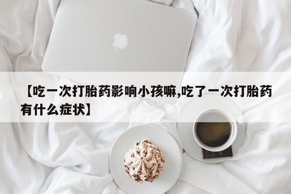 卖打胎药的联系方式或微信【吃一次打胎药影响小孩嘛,吃了一次打胎药有什么症状】