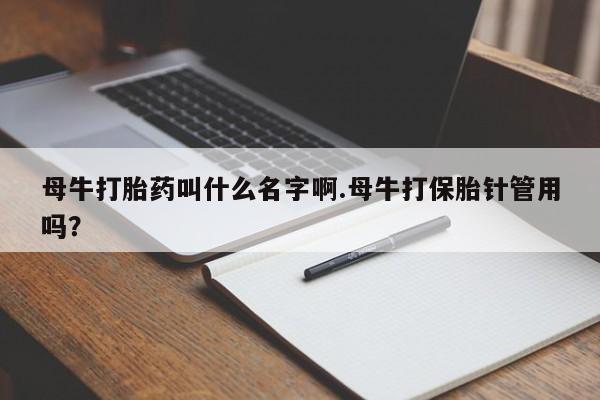 卖打胎药的联系方式或微信母牛打胎药叫什么名字啊.母牛打保胎针管用吗？