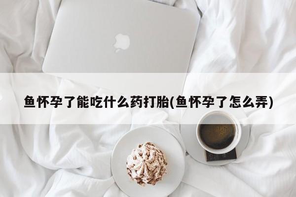卖打胎药的联系方式或微信鱼怀孕了能吃什么药打胎(鱼怀孕了怎么弄)