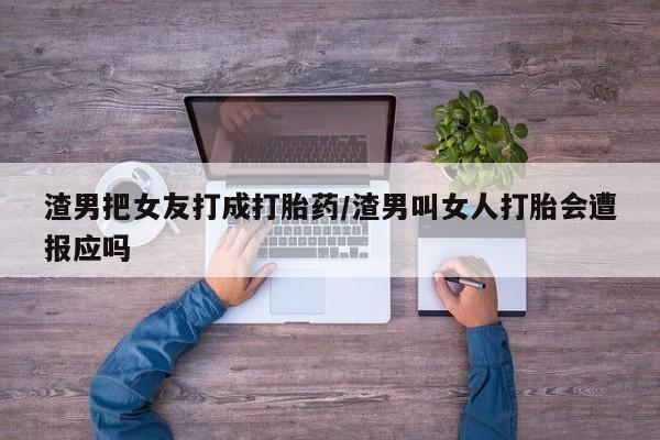 卖打胎药的联系方式或微信渣男把女友打成打胎药/渣男叫女人打胎会遭报应吗