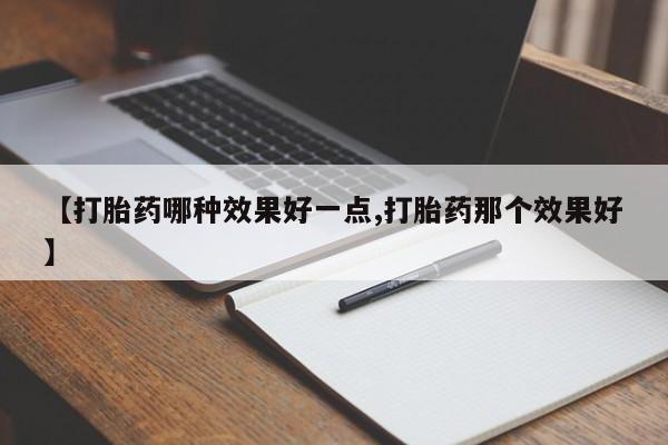 卖打胎药的联系方式或微信【打胎药哪种效果好一点,打胎药那个效果好】