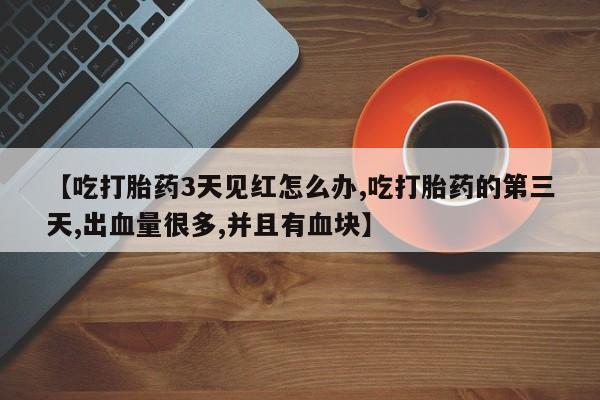 卖打胎药的联系方式或微信【吃打胎药3天见红怎么办,吃打胎药的第三天,出血量很多,并且有血块】