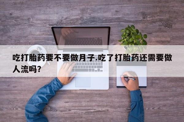卖打胎药的联系方式或微信吃打胎药要不要做月子.吃了打胎药还需要做人流吗？