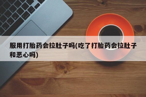 卖打胎药的联系方式或微信服用打胎药会拉肚子吗(吃了打胎药会拉肚子和恶心吗)