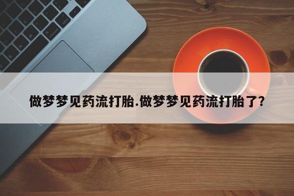 卖打胎药的联系方式或微信做梦梦见药流打胎.做梦梦见药流打胎了？
