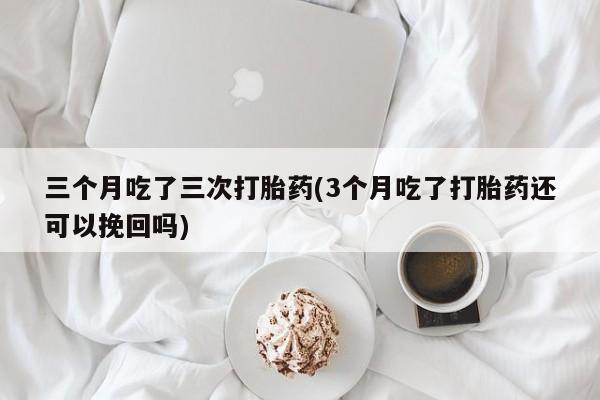 卖打胎药的联系方式或微信三个月吃了三次打胎药(3个月吃了打胎药还可以挽回吗)
