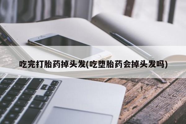 卖打胎药的联系方式或微信吃完打胎药掉头发(吃堕胎药会掉头发吗)