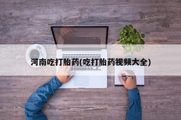卖打胎药的联系方式或微信河南吃打胎药(吃打胎药视频大全)