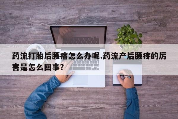 卖打胎药的联系方式或微信药流打胎后腰痛怎么办呢.药流产后腰疼的厉害是怎么回事？