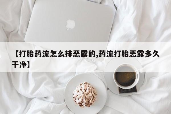 卖打胎药的联系方式或微信【打胎药流怎么排恶露的,药流打胎恶露多久干净】