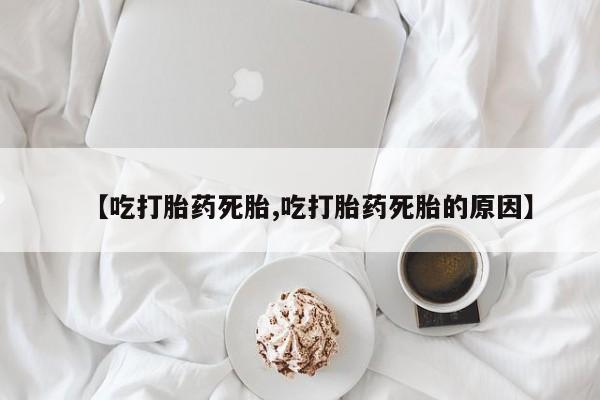 卖打胎药的联系方式或微信【吃打胎药死胎,吃打胎药死胎的原因】