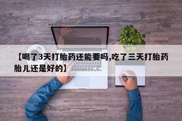 卖打胎药的联系方式或微信【喝了3天打胎药还能要吗,吃了三天打胎药胎儿还是好的】