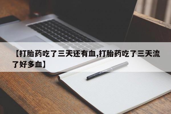 卖打胎药的联系方式或微信【打胎药吃了三天还有血,打胎药吃了三天流了好多血】