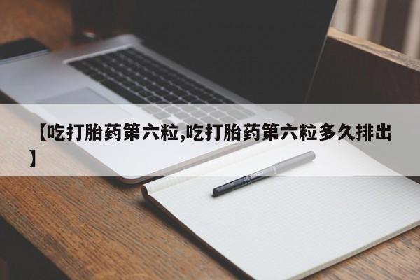 卖打胎药的联系方式或微信【吃打胎药第六粒,吃打胎药第六粒多久排出】