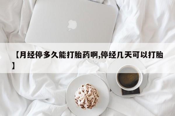 卖打胎药的联系方式或微信【月经停多久能打胎药啊,停经几天可以打胎】