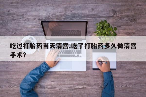 卖打胎药的联系方式或微信吃过打胎药当天清宫.吃了打胎药多久做清宫手术？