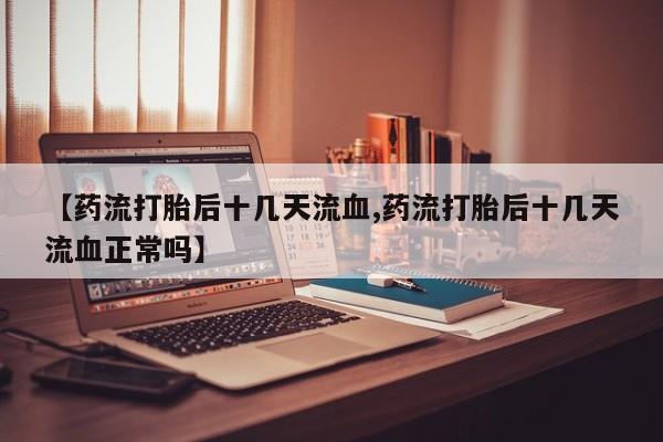 卖打胎药的联系方式或微信【药流打胎后十几天流血,药流打胎后十几天流血正常吗】