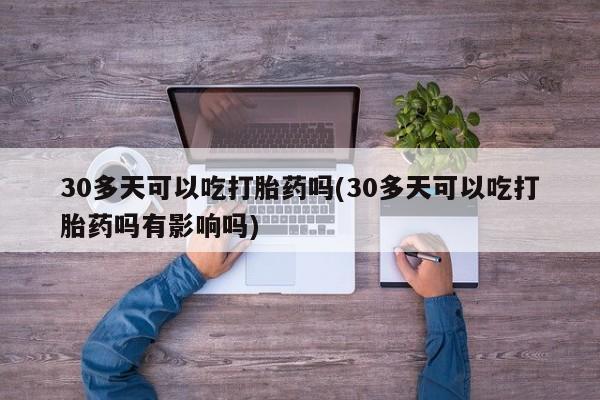 卖打胎药的联系方式或微信30多天可以吃打胎药吗(30多天可以吃打胎药吗有影响吗)