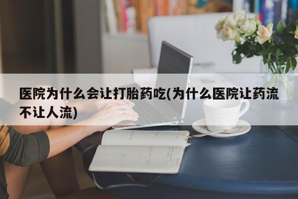 卖打胎药的联系方式或微信医院为什么会让打胎药吃(为什么医院让药流不让人流)