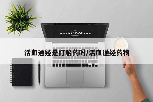 卖打胎药的联系方式或微信活血通经是打胎药吗/活血通经药物