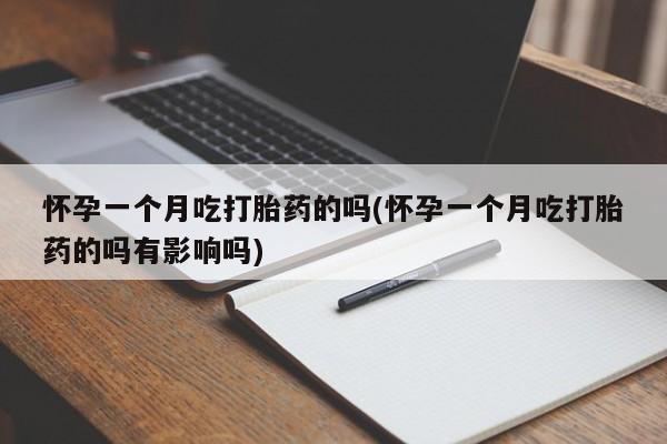 卖打胎药的联系方式或微信怀孕一个月吃打胎药的吗(怀孕一个月吃打胎药的吗有影响吗)
