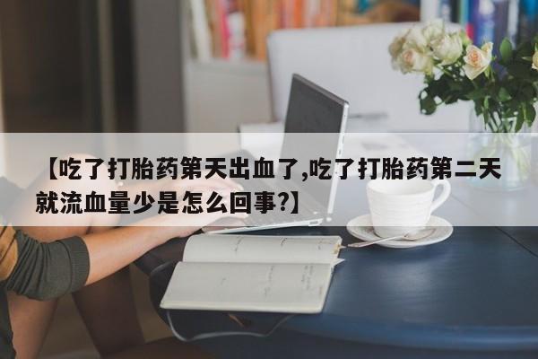 卖打胎药的联系方式或微信【吃了打胎药第天出血了,吃了打胎药第二天就流血量少是怎么回事?】