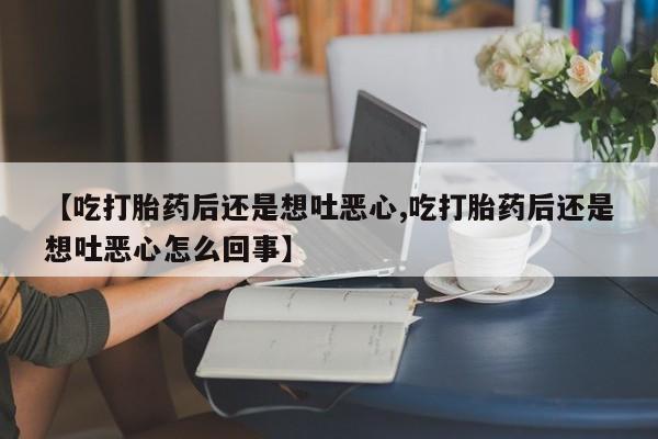 卖打胎药的联系方式或微信【吃打胎药后还是想吐恶心,吃打胎药后还是想吐恶心怎么回事】